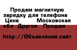 Продам магнитную зарядку для телефона  › Цена ­ 500 - Московская обл. Другое » Продам   